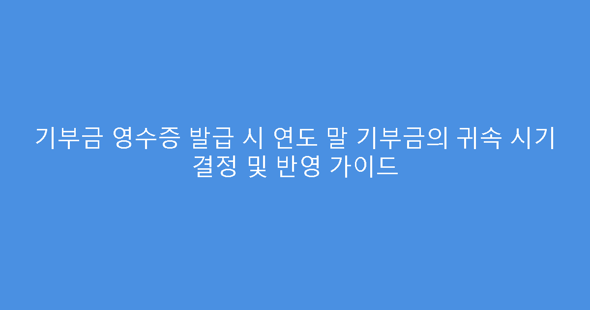 기부금 영수증 발급 시 연도 말 기부금의 귀속 시기 결정 및 반영 가이드