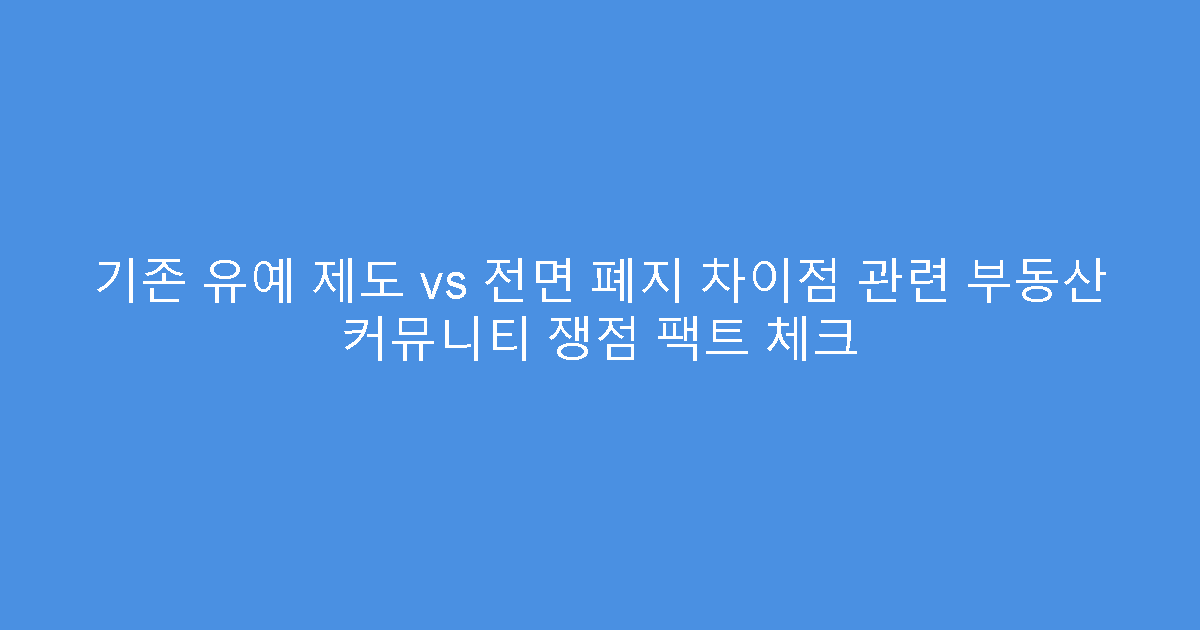 기존 유예 제도 vs 전면 폐지 차이점 관련 부동산 커뮤니티 쟁점 팩트 체크