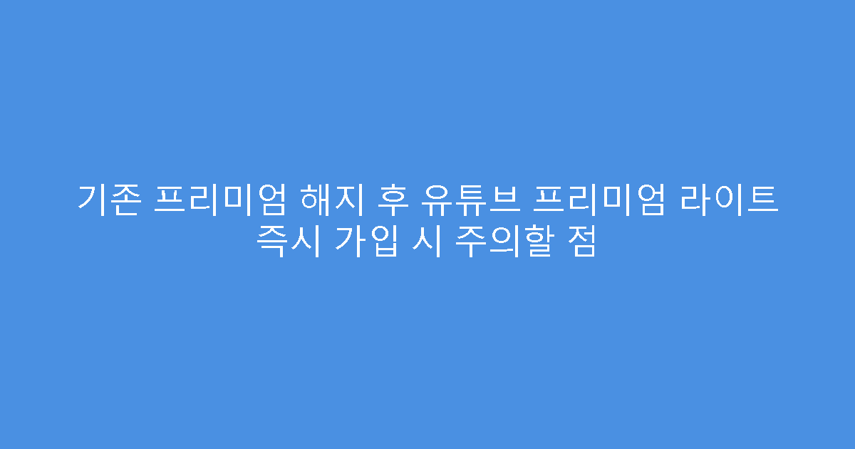 기존 프리미엄 해지 후 유튜브 프리미엄 라이트 즉시 가입 시 주의할 점