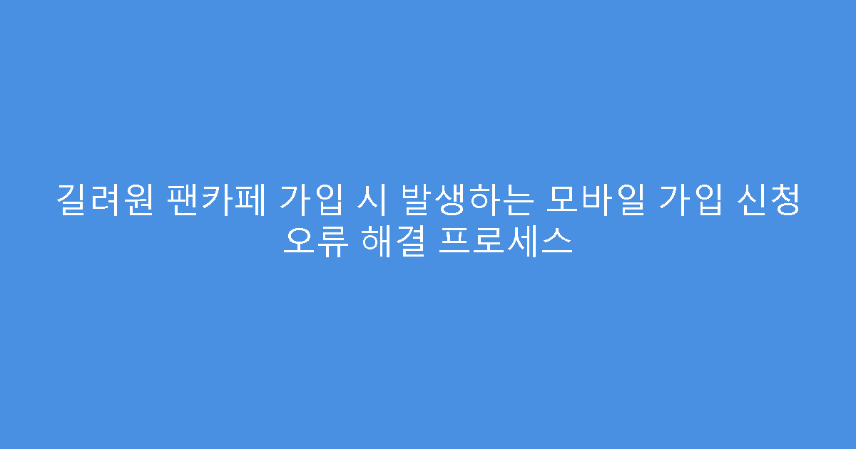 길려원 팬카페 가입 시 발생하는 모바일 가입 신청 오류 해결 프로세스