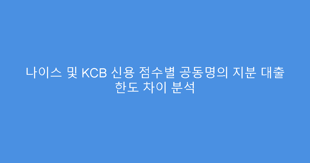 나이스 및 KCB 신용 점수별 공동명의 지분 대출 한도 차이 분석