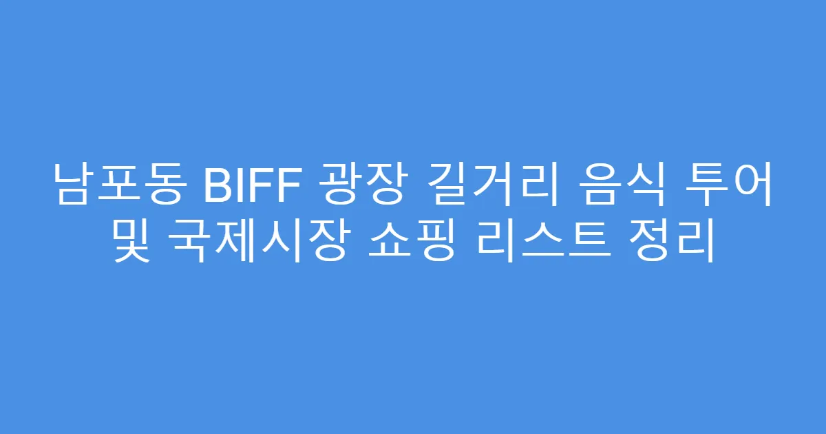 남포동 BIFF 광장 길거리 음식 투어 및 국제시장 쇼핑 리스트 정리