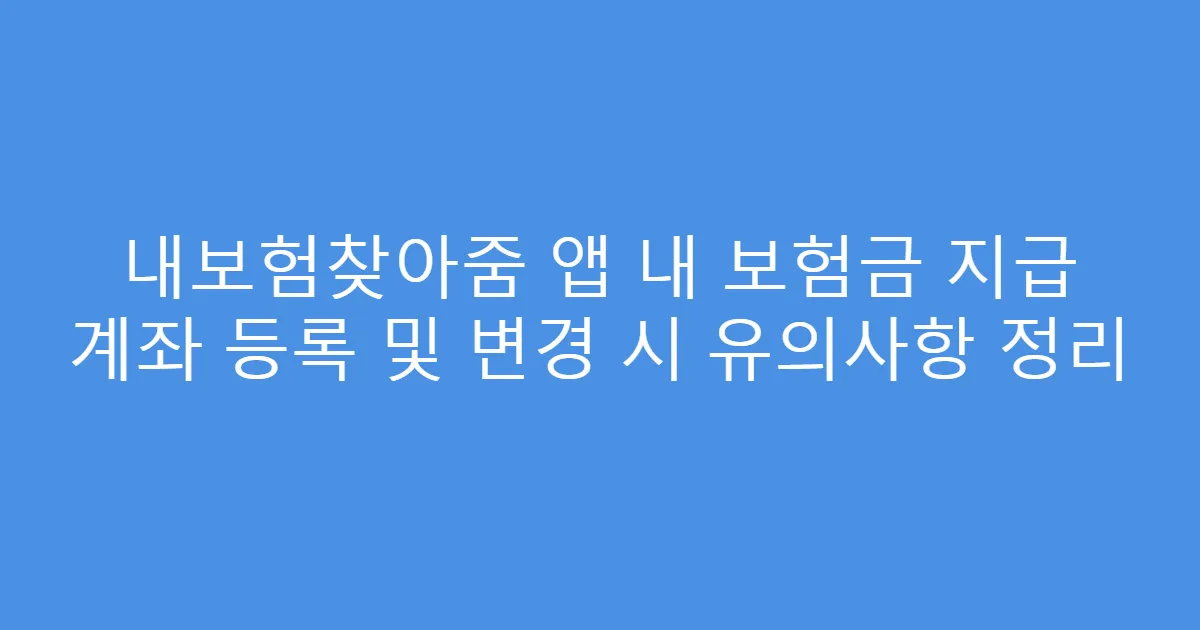 내보험찾아줌 앱 내 보험금 지급 계좌 등록 및 변경 시 유의사항 정리