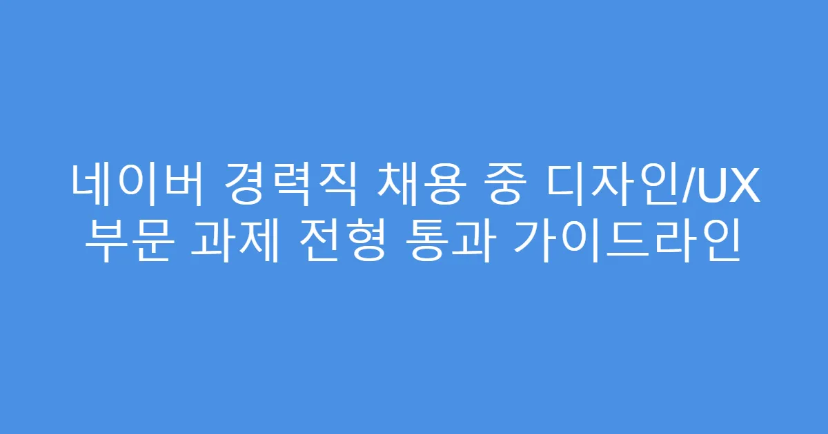 네이버 경력직 채용 중 디자인/UX 부문 과제 전형 통과 가이드라인