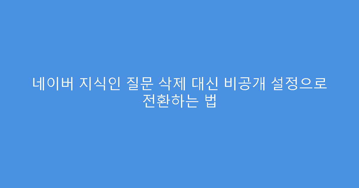 네이버 지식인 질문 삭제 대신 비공개 설정으로 전환하는 법