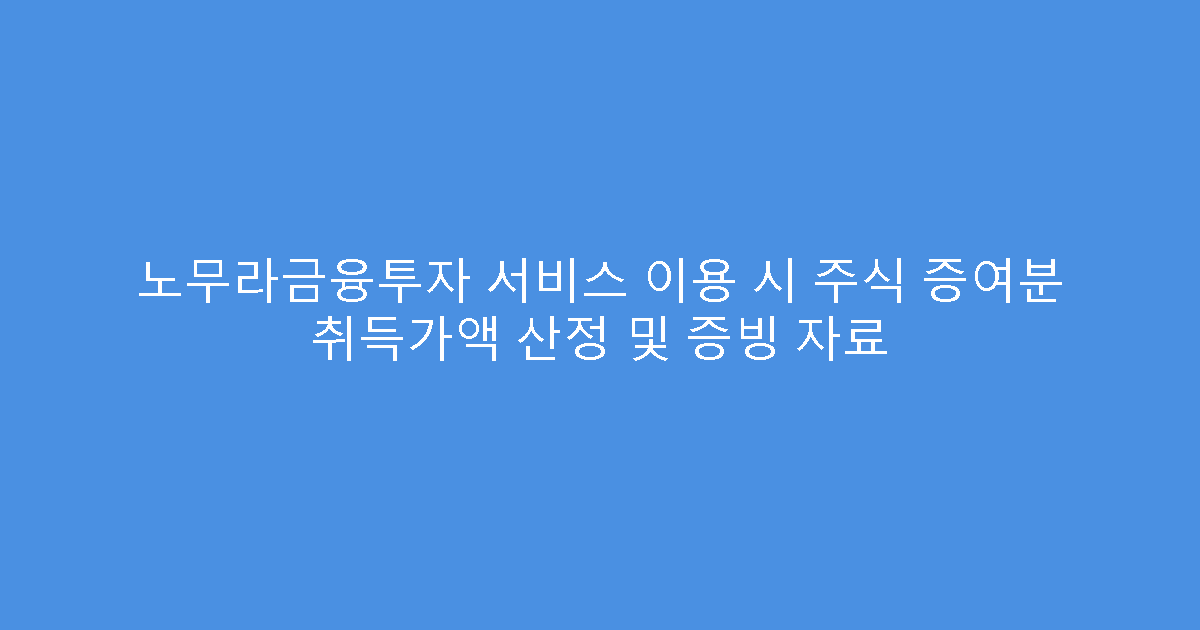 노무라금융투자 서비스 이용 시 주식 증여분 취득가액 산정 및 증빙 자료