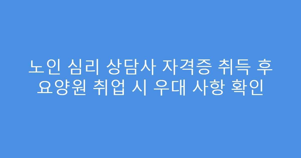 노인 심리 상담사 자격증 취득 후 요양원 취업 시 우대 사항 확인