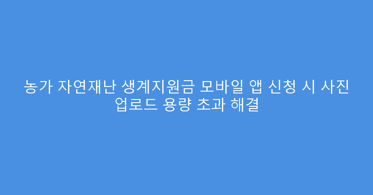 농가 자연재난 생계지원금 모바일 앱 신청 시 사진 업로드 용량 초과 해결