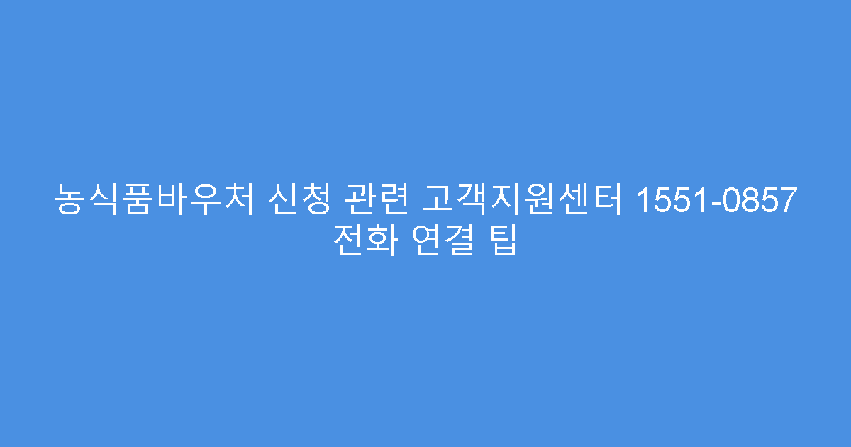 농식품바우처 신청 관련 고객지원센터 1551-0857 전화 연결 팁