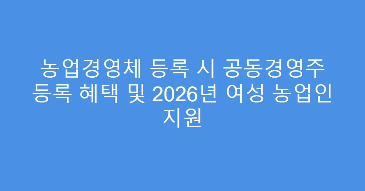 농업경영체 등록 시 공동경영주 등록 혜택 및 2026년 여성 농업인 지원