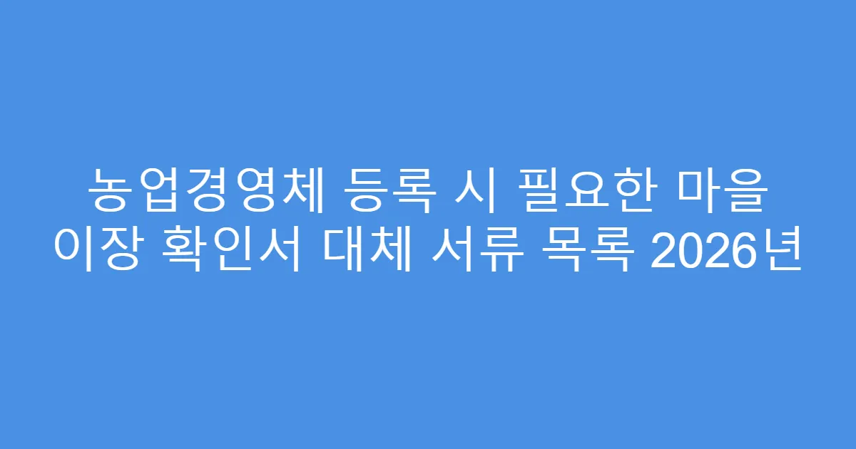 농업경영체 등록 시 필요한 마을 이장 확인서 대체 서류 목록 2026년