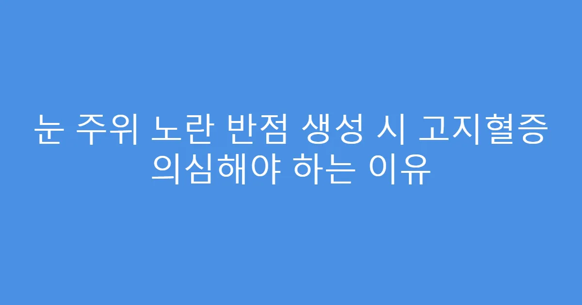 눈 주위 노란 반점 생성 시 고지혈증 의심해야 하는 이유