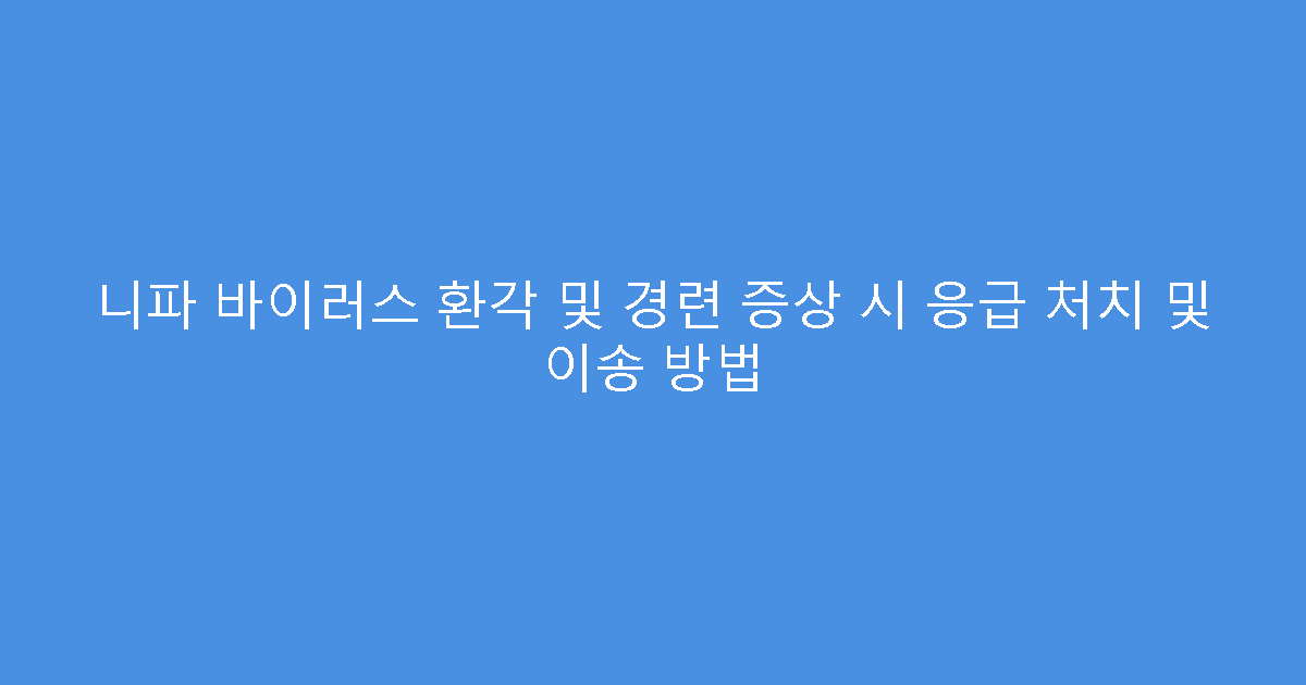 니파 바이러스 환각 및 경련 증상 시 응급 처치 및 이송 방법