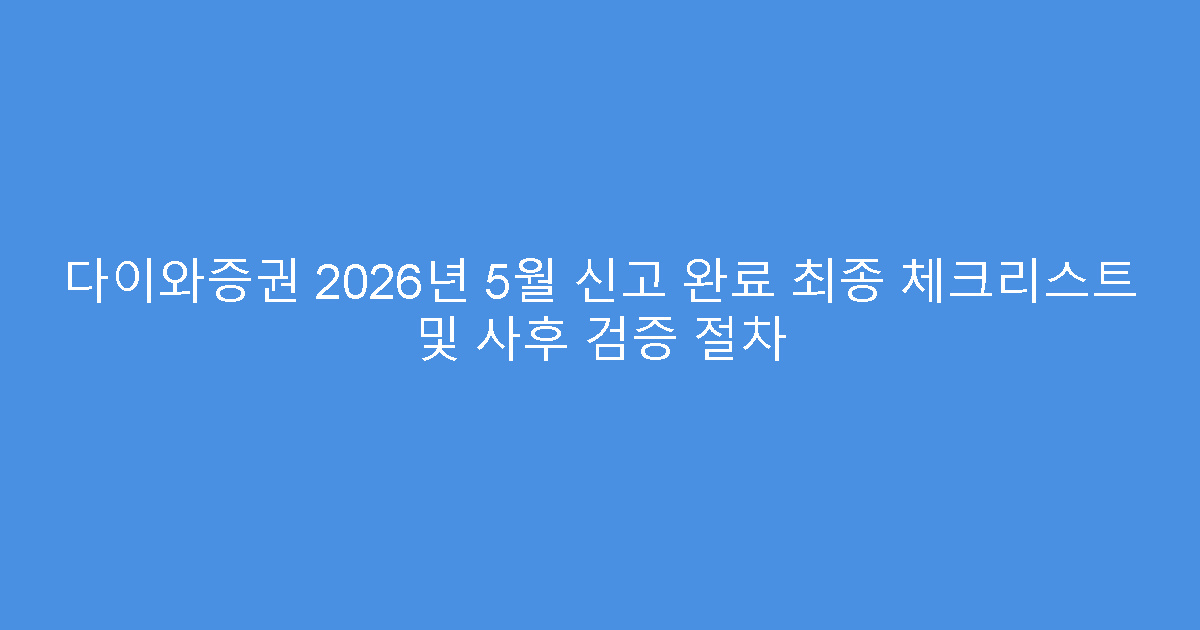 다이와증권 2026년 5월 신고 완료 최종 체크리스트 및 사후 검증 절차