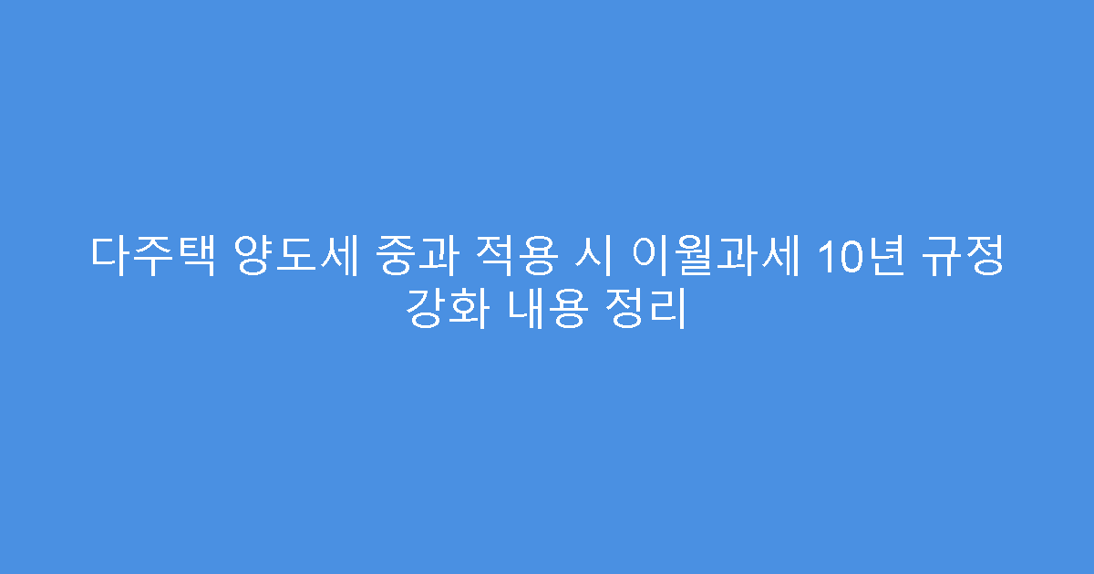 다주택 양도세 중과 적용 시 이월과세 10년 규정 강화 내용 정리