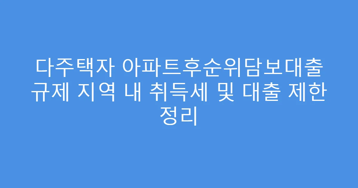 다주택자 아파트후순위담보대출 규제 지역 내 취득세 및 대출 제한 정리