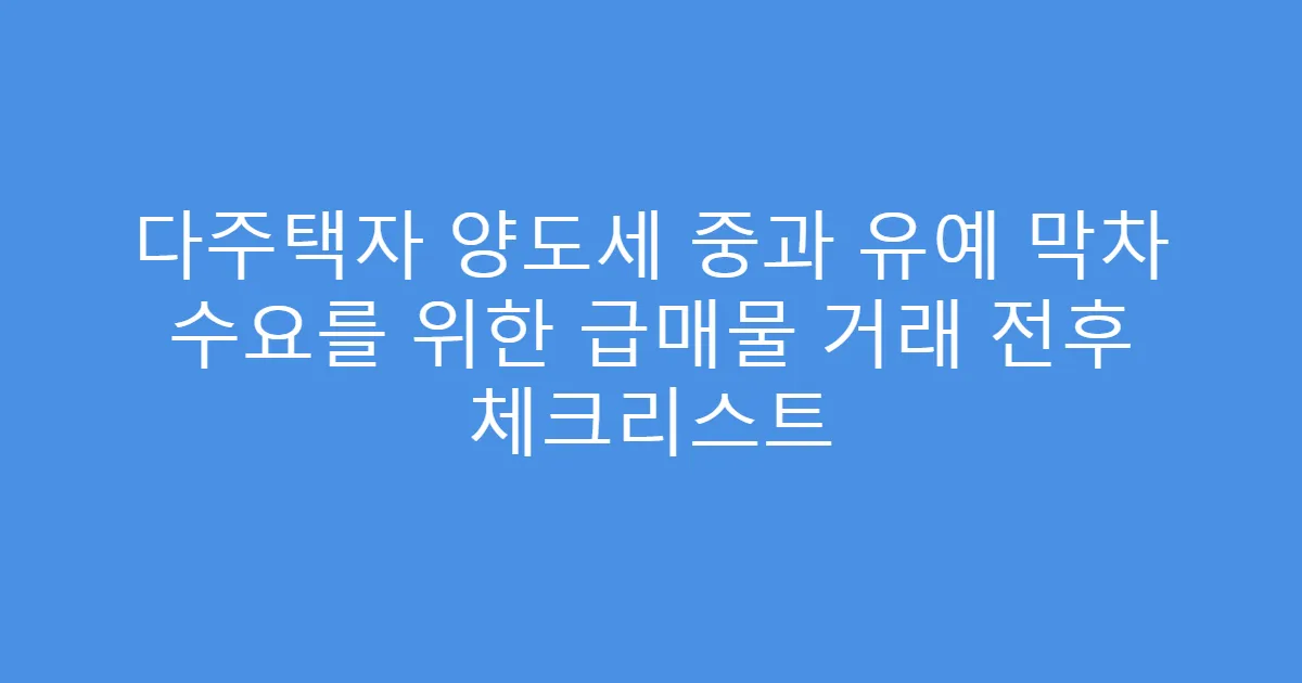 다주택자 양도세 중과 유예 막차 수요를 위한 급매물 거래 전후 체크리스트