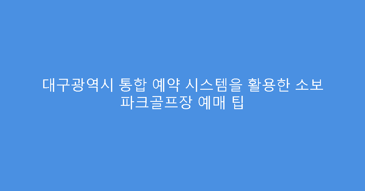 대구광역시 통합 예약 시스템을 활용한 소보 파크골프장 예매 팁