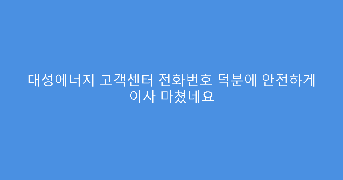 대성에너지 고객센터 전화번호 덕분에 안전하게 이사 마쳤네요