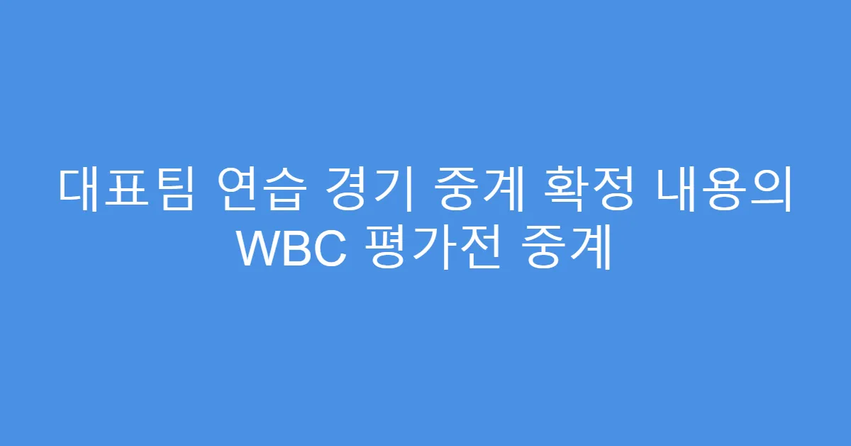 대표팀 연습 경기 중계 확정 내용의 WBC 평가전 중계