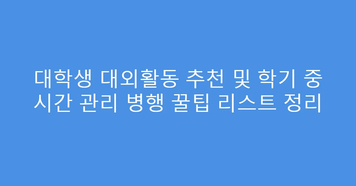 대학생 대외활동 추천 및 학기 중 시간 관리 병행 꿀팁 리스트 정리