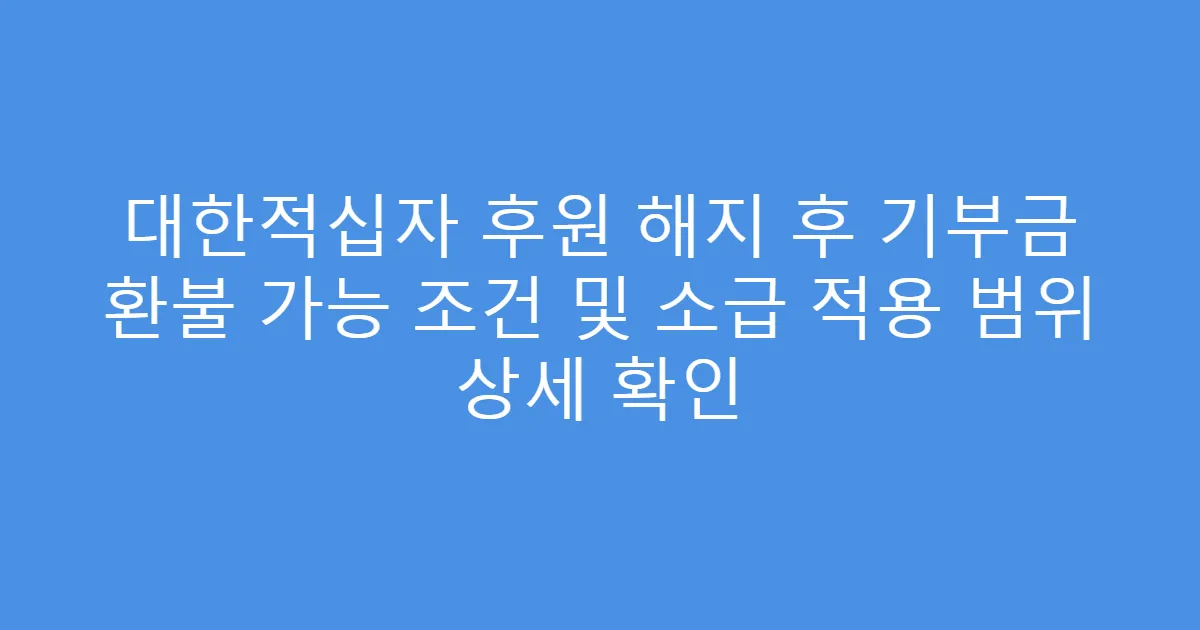 대한적십자 후원 해지 후 기부금 환불 가능 조건 및 소급 적용 범위 상세 확인