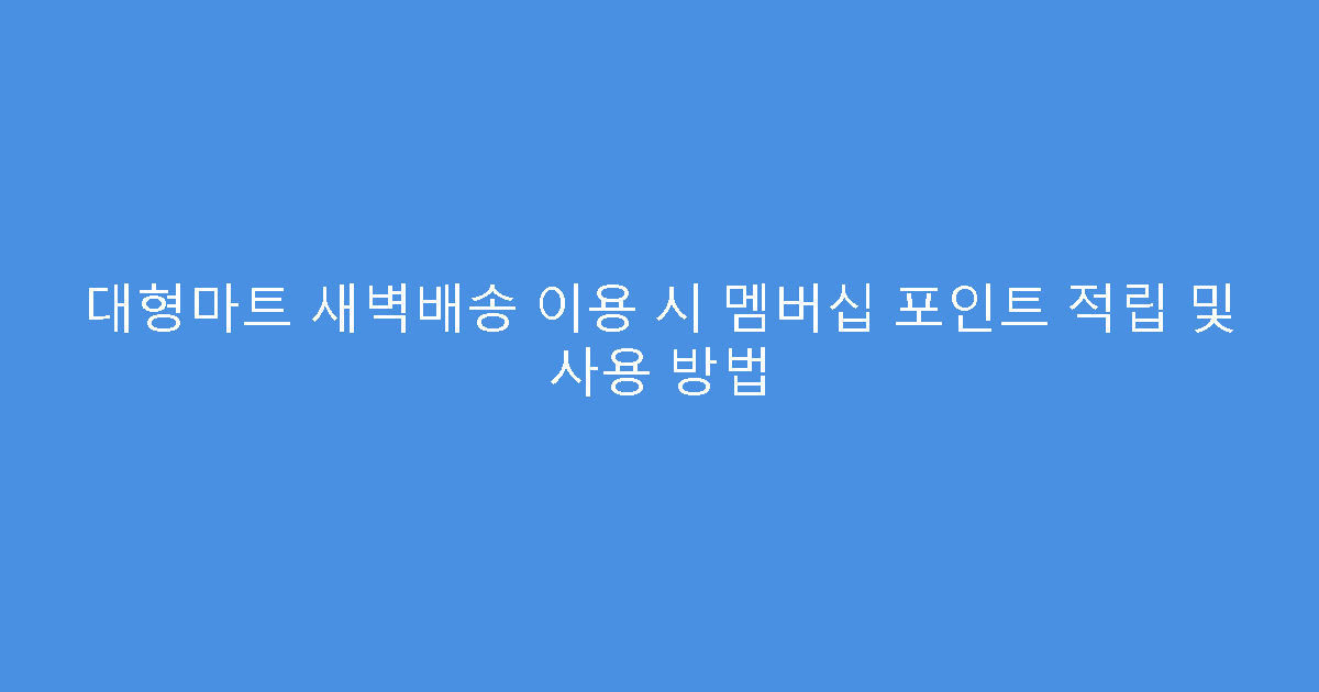 대형마트 새벽배송 이용 시 멤버십 포인트 적립 및 사용 방법