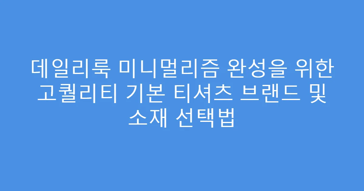 데일리룩 미니멀리즘 완성을 위한 고퀄리티 기본 티셔츠 브랜드 및 소재 선택법