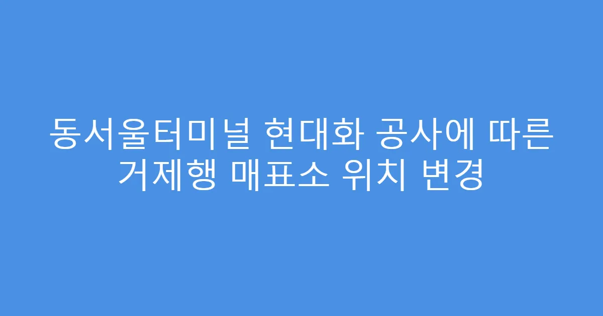 동서울터미널 현대화 공사에 따른 거제행 매표소 위치 변경