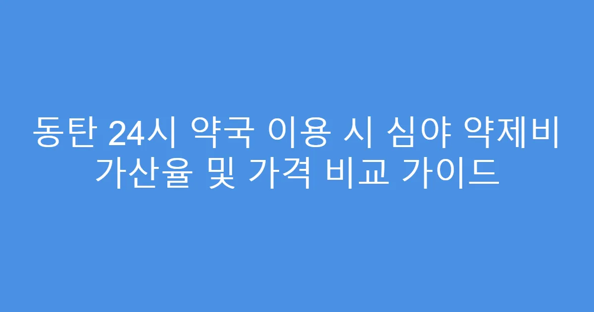 동탄 24시 약국 이용 시 심야 약제비 가산율 및 가격 비교 가이드
