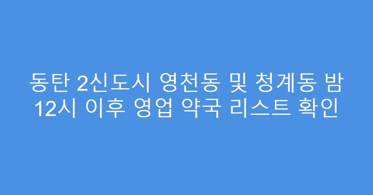 동탄 2신도시 영천동 및 청계동 밤 12시 이후 영업 약국 리스트 확인