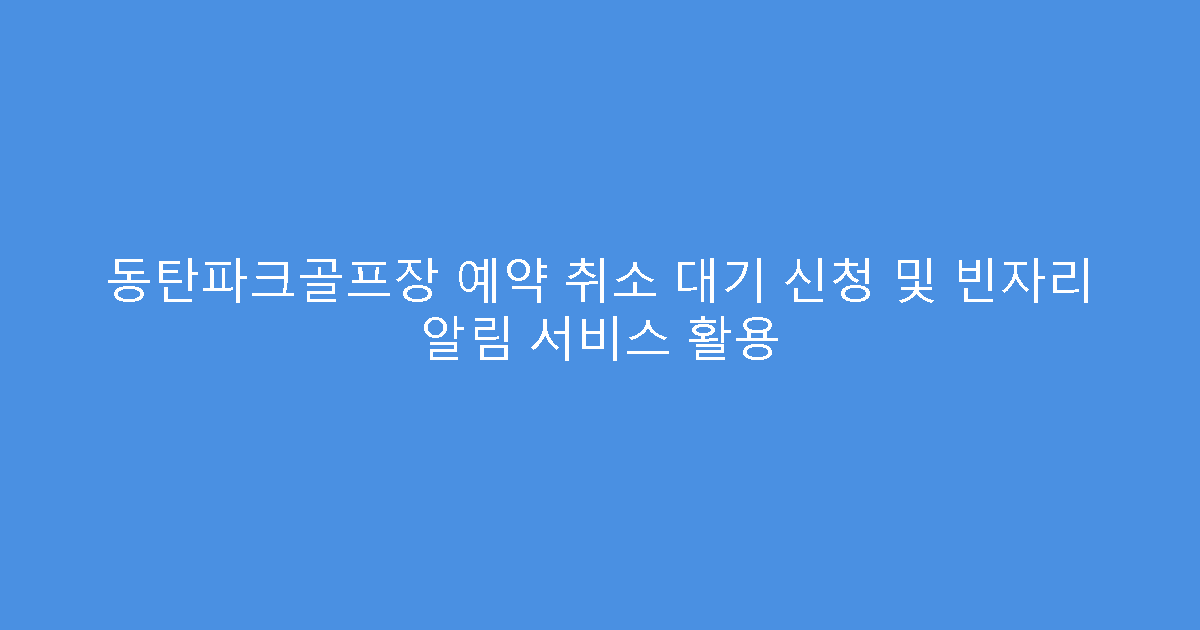 동탄파크골프장 예약 취소 대기 신청 및 빈자리 알림 서비스 활용