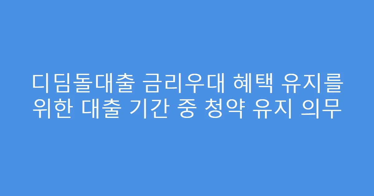디딤돌대출 금리우대 혜택 유지를 위한 대출 기간 중 청약 유지 의무