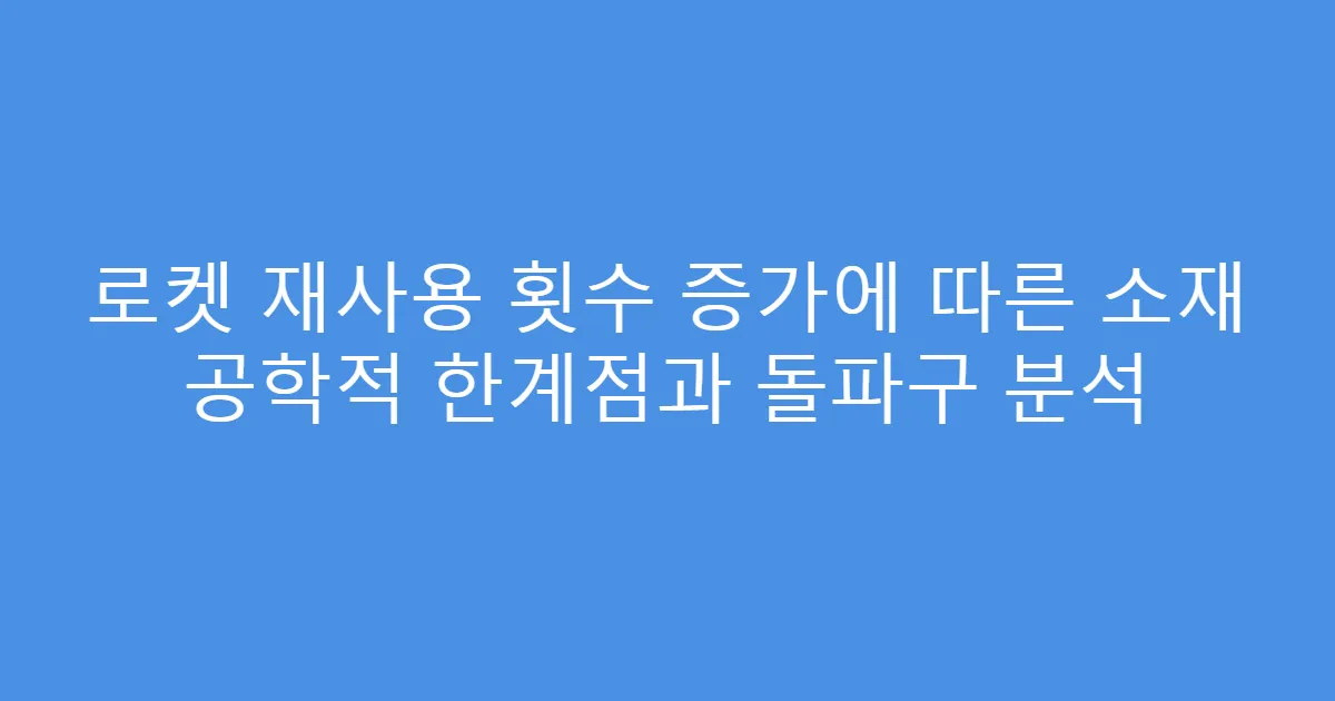 로켓 재사용 횟수 증가에 따른 소재 공학적 한계점과 돌파구 분석