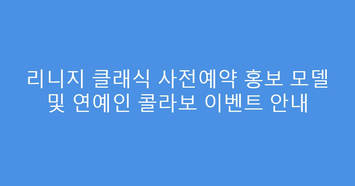 리니지 클래식 사전예약 홍보 모델 및 연예인 콜라보 이벤트 안내