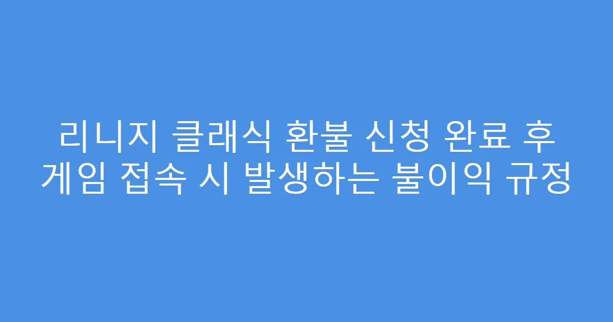 리니지 클래식 환불 신청 완료 후 게임 접속 시 발생하는 불이익 규정
