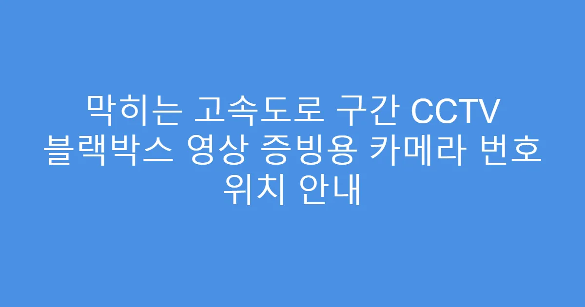 막히는 고속도로 구간 CCTV 블랙박스 영상 증빙용 카메라 번호 위치 안내