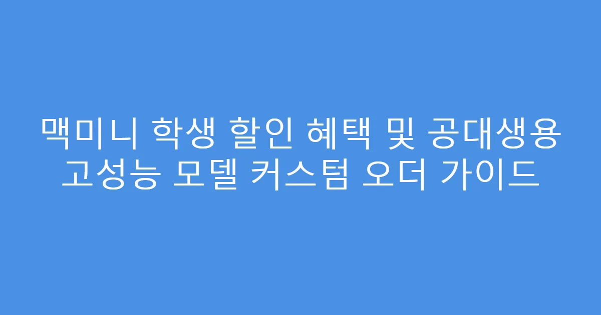 맥미니 학생 할인 혜택 및 공대생용 고성능 모델 커스텀 오더 가이드