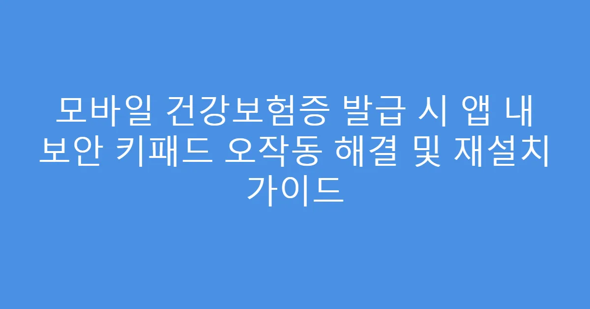 모바일 건강보험증 발급 시 앱 내 보안 키패드 오작동 해결 및 재설치 가이드