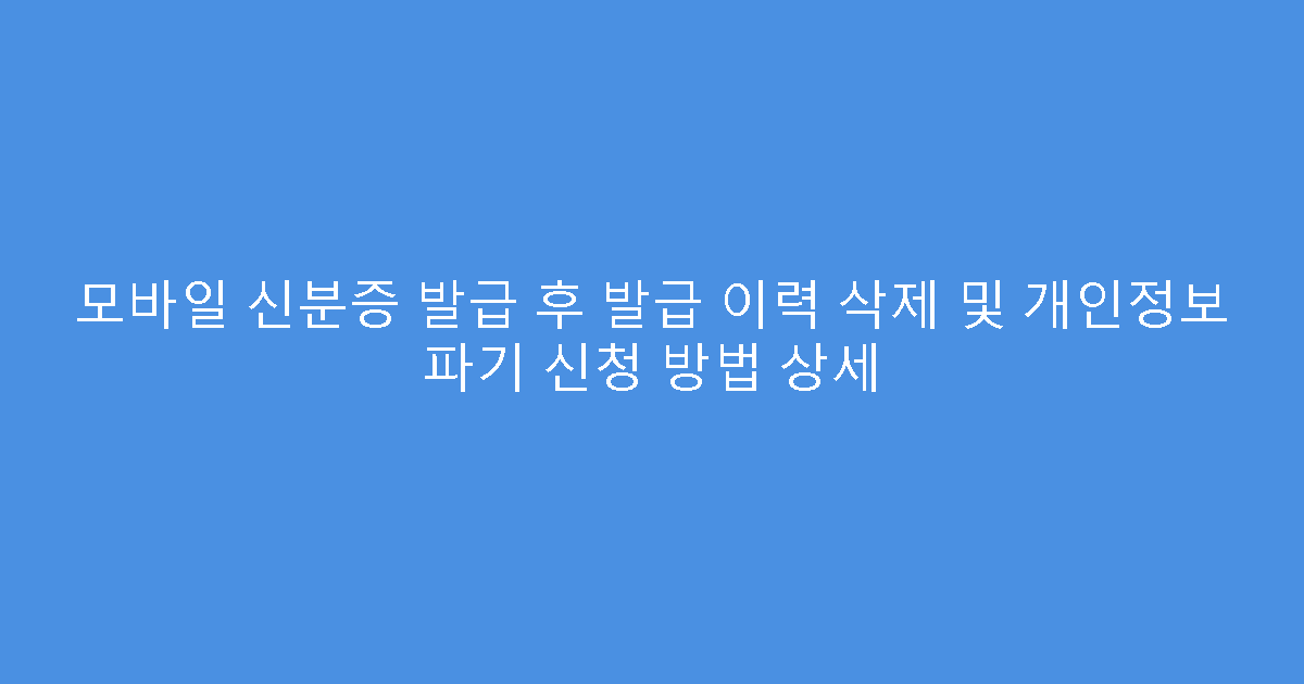 모바일 신분증 발급 후 발급 이력 삭제 및 개인정보 파기 신청 방법 상세