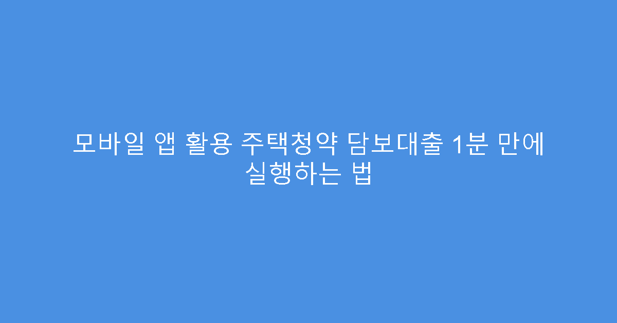 모바일 앱 활용 주택청약 담보대출 1분 만에 실행하는 법
