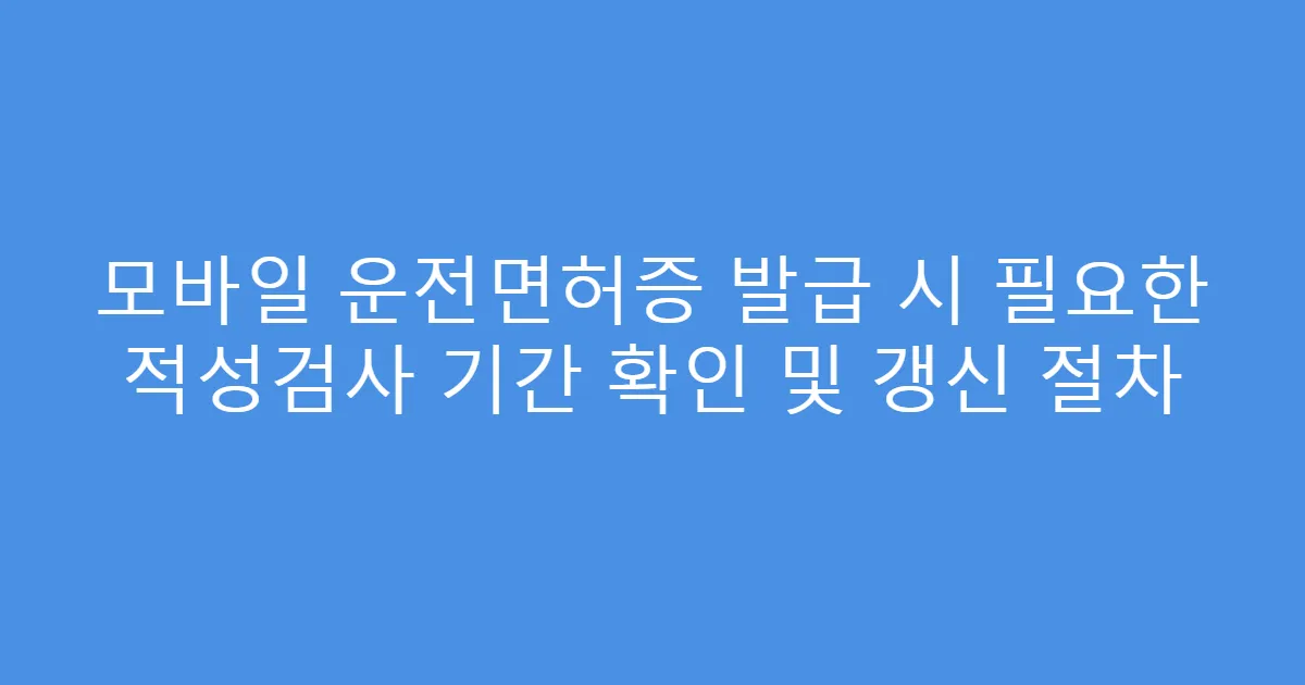 모바일 운전면허증 발급 시 필요한 적성검사 기간 확인 및 갱신 절차