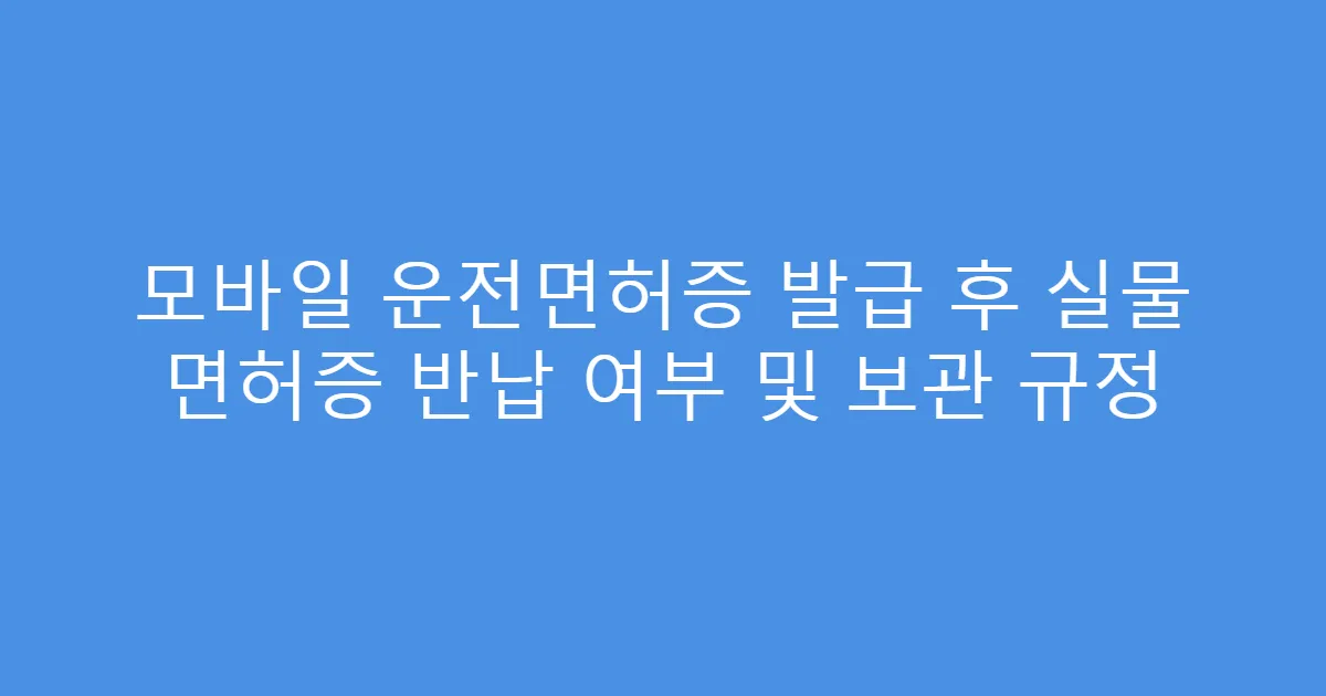모바일 운전면허증 발급 후 실물 면허증 반납 여부 및 보관 규정