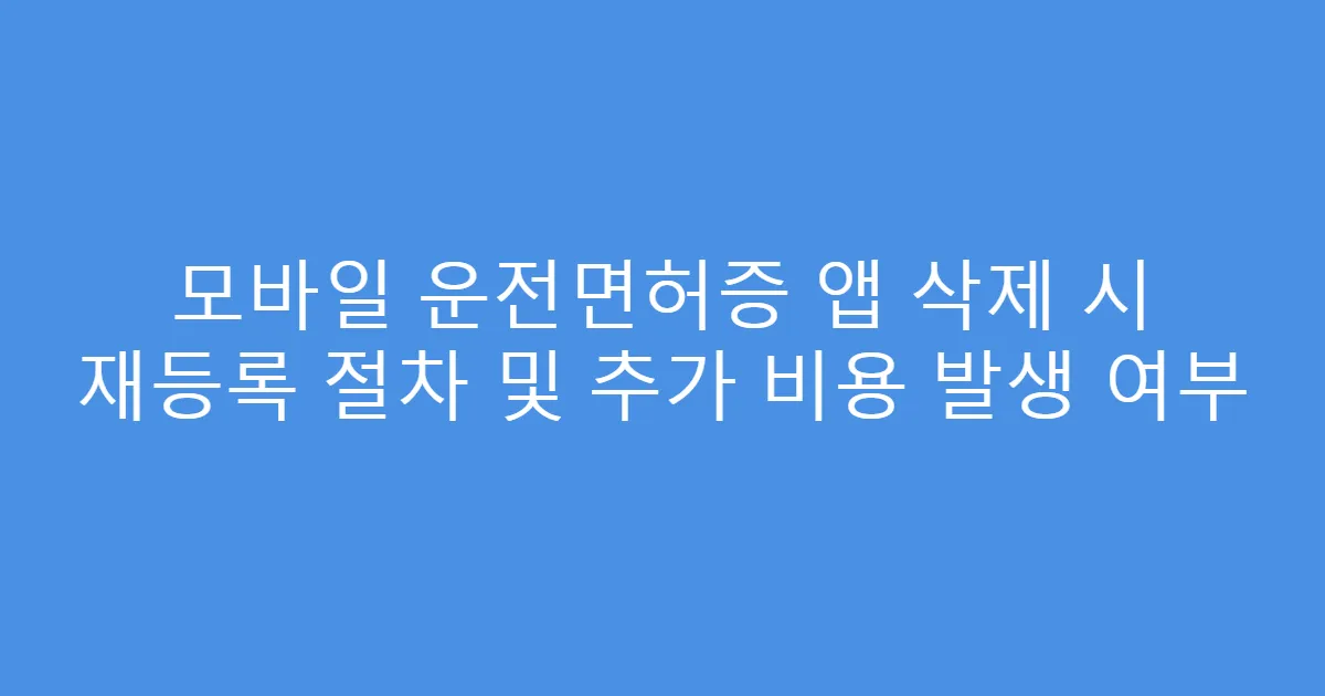 모바일 운전면허증 앱 삭제 시 재등록 절차 및 추가 비용 발생 여부