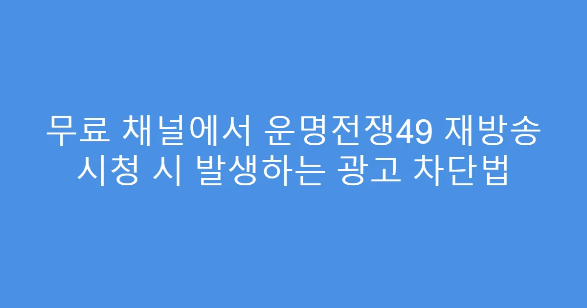 무료 채널에서 운명전쟁49 재방송 시청 시 발생하는 광고 차단법