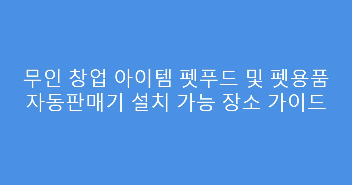 무인 창업 아이템 펫푸드 및 펫용품 자동판매기 설치 가능 장소 가이드