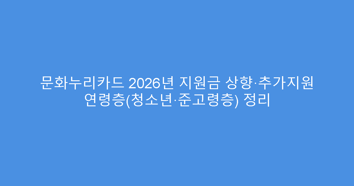 문화누리카드 2026년 지원금 상향·추가지원 연령층(청소년·준고령층) 정리