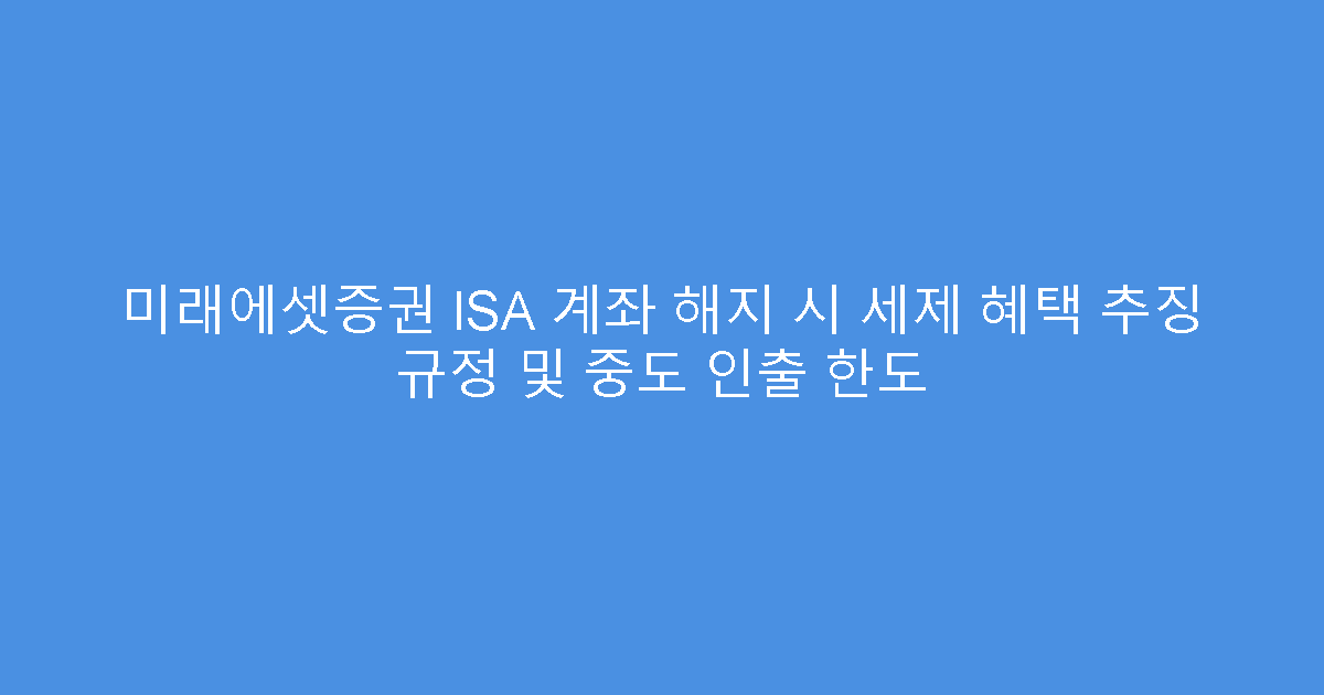 미래에셋증권 ISA 계좌 해지 시 세제 혜택 추징 규정 및 중도 인출 한도