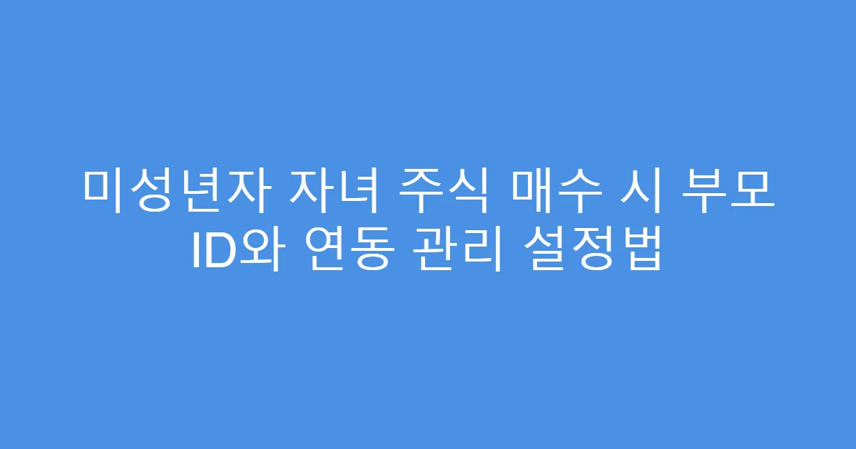 미성년자 자녀 주식 매수 시 부모 ID와 연동 관리 설정법