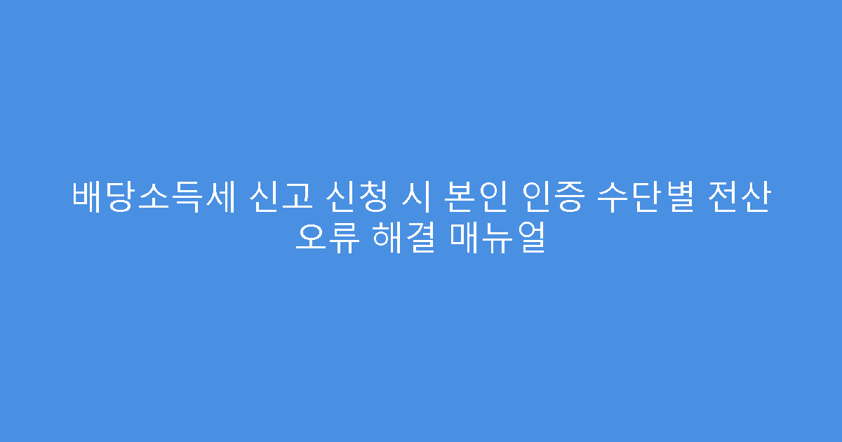 배당소득세 신고 신청 시 본인 인증 수단별 전산 오류 해결 매뉴얼